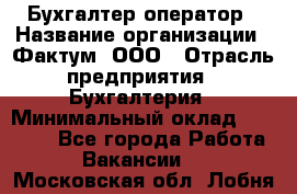 Бухгалтер-оператор › Название организации ­ Фактум, ООО › Отрасль предприятия ­ Бухгалтерия › Минимальный оклад ­ 15 000 - Все города Работа » Вакансии   . Московская обл.,Лобня г.